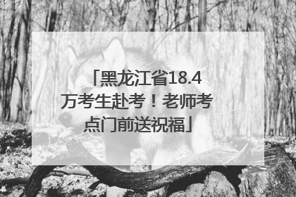 黑龙江省18.4万考生赴考！老师考点门前送祝福