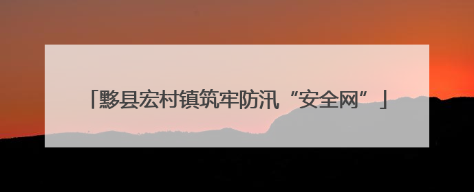 黟县宏村镇筑牢防汛“安全网”