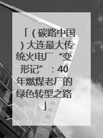 （碳路中国）大连最大传统火电厂“变形记”：40年燃煤老厂的绿色转型之路