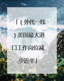 （外代一线）美国最大港口工作岗位减少近半