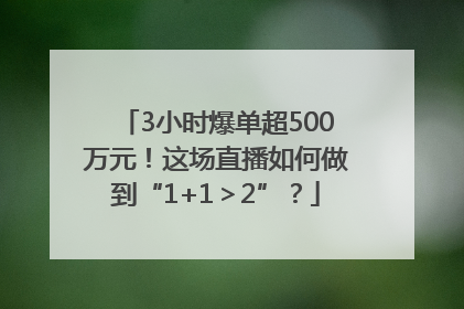 3小时爆单超500万元！这场直播如何做到“1+1＞2”？