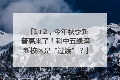 1+2，今年秋季新普高来了！科中五缘湾新校区是“过渡”？