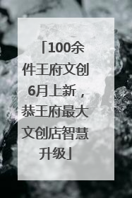 100余件王府文创6月上新，恭王府最大文创店智慧升级