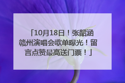 10月18日！张韶涵赣州演唱会歌单曝光！留言点赞最高送门票！