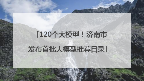 120个大模型！济南市发布首批大模型推荐目录