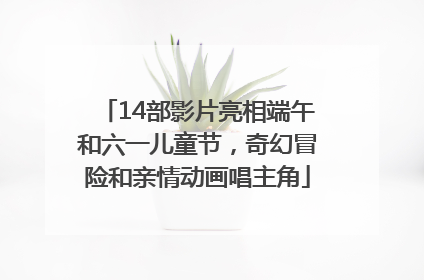 14部影片亮相端午和六一儿童节，奇幻冒险和亲情动画唱主角