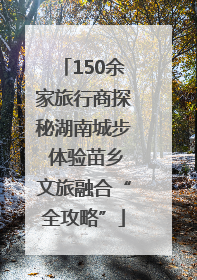 150余家旅行商探秘湖南城步 体验苗乡文旅融合“全攻略”
