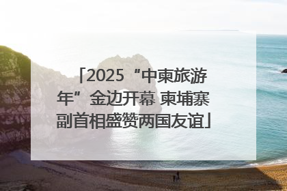 2025“中柬旅游年”金边开幕 柬埔寨副首相盛赞两国友谊