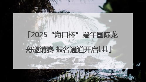 2025“海口杯”端午国际龙舟邀请赛 报名通道开启↓↓↓