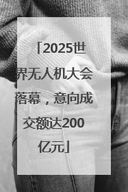 2025世界无人机大会落幕，意向成交额达200亿元