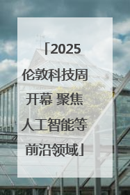 2025伦敦科技周开幕 聚焦人工智能等前沿领域