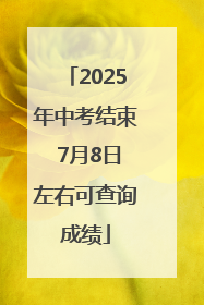 2025年中考结束 7月8日左右可查询成绩