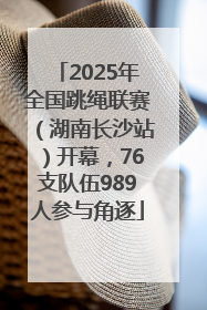 2025年全国跳绳联赛（湖南长沙站）开幕，76支队伍989人参与角逐