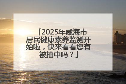 2025年威海市居民健康素养监测开始啦，快来看看您有被抽中吗？