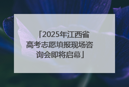2025年江西省高考志愿填报现场咨询会即将启幕