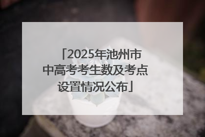 2025年池州市中高考考生数及考点设置情况公布