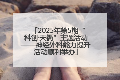 2025年第5期“科创·天衢”主题活动——神经外科能力提升活动顺利举办