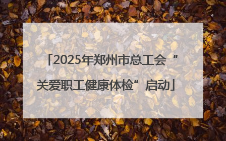 2025年郑州市总工会“关爱职工健康体检”启动