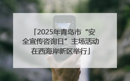 2025年青岛市“安全宣传咨询日”主场活动在西海岸新区举行