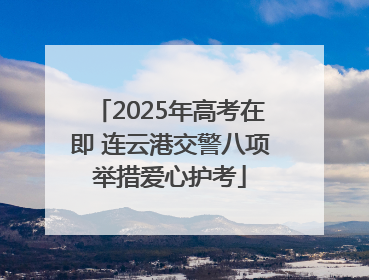 2025年高考在即 连云港交警八项举措爱心护考