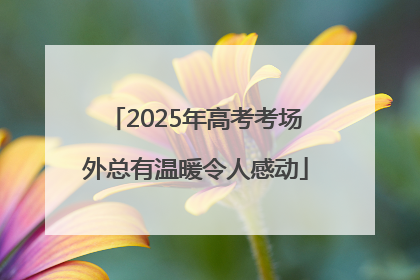 2025年高考考场外总有温暖令人感动