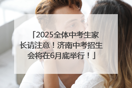 2025全体中考生家长请注意！济南中考招生会将在6月底举行！