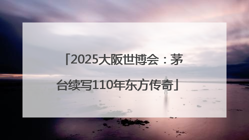 2025大阪世博会：茅台续写110年东方传奇