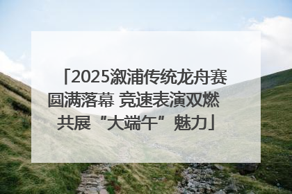 2025溆浦传统龙舟赛圆满落幕 竞速表演双燃 共展“大端午”魅力