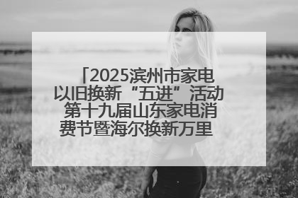 2025滨州市家电以旧换新“五进”活动 第十九届山东家电消费节暨海尔换新万里 行山东站全面启动
