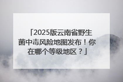 2025版云南省野生菌中毒风险地图发布！你在哪个等级地区？