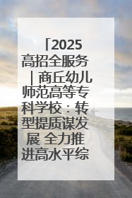 2025高招全服务｜商丘幼儿师范高等专科学校：转型提质谋发展 全力推进高水平综合性应用型高等专科学校建设