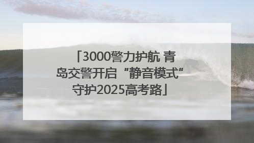 3000警力护航 青岛交警开启“静音模式”守护2025高考路