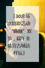 30余场次精彩活动“嗨翻”双节，端午来盐官古城这样玩