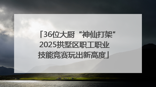 36位大厨“神仙打架” 2025拱墅区职工职业技能竞赛玩出新高度