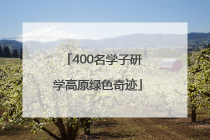 400名学子研学高原绿色奇迹