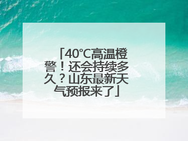 40℃高温橙警！还会持续多久？山东最新天气预报来了