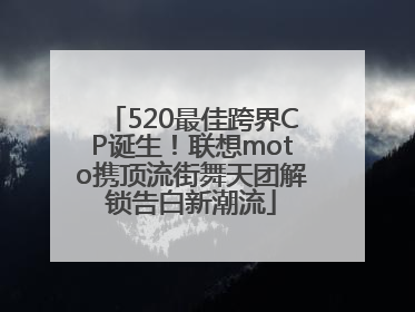 520最佳跨界CP诞生！联想moto携顶流街舞天团解锁告白新潮流
