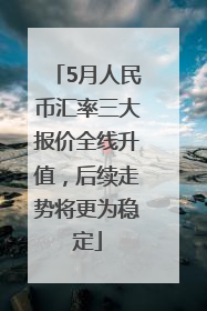 5月人民币汇率三大报价全线升值，后续走势将更为稳定