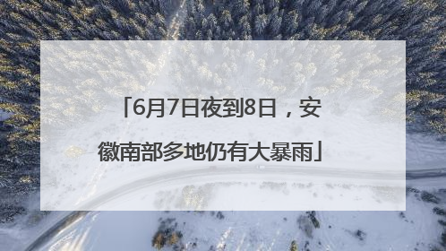 6月7日夜到8日，安徽南部多地仍有大暴雨