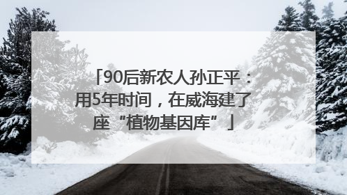 90后新农人孙正平：用5年时间，在威海建了座“植物基因库”