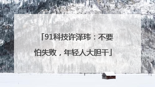 91科技许泽玮：不要怕失败，年轻人大胆干