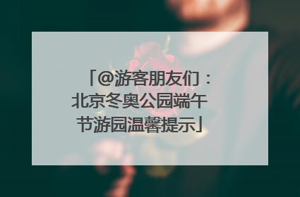 @游客朋友们：北京冬奥公园端午节游园温馨提示