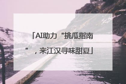 AI助力“挑瓜指南”，来江汉寻味甜夏