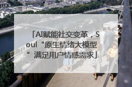AI赋能社交变革，Soul“原生情绪大模型”满足用户情感需求