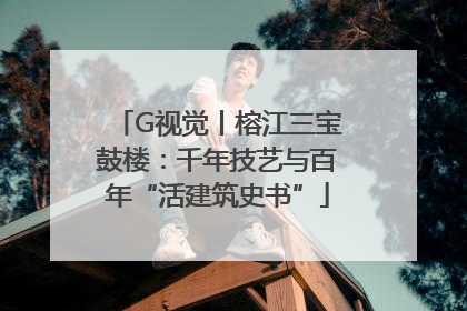 G视觉丨榕江三宝鼓楼：千年技艺与百年“活建筑史书”