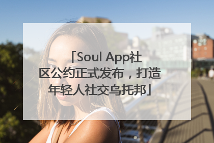 Soul App社区公约正式发布，打造年轻人社交乌托邦