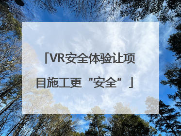 VR安全体验让项目施工更“安全”